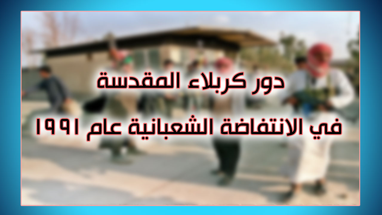 دور كربلاء المقدسة في الانتفاضة الشعبانية عام 1991 – الجزء الأول
