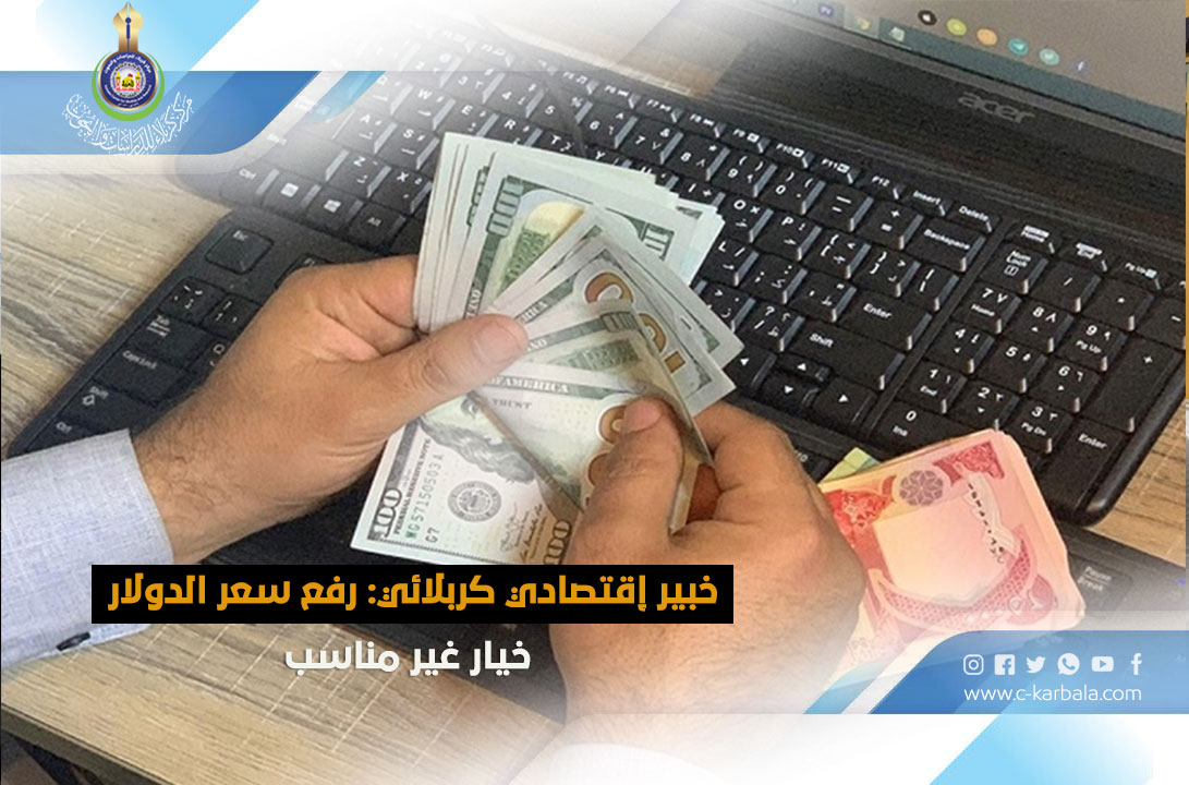 خبير إقتصادي كربلائي: رفع سعر الدولار خيار غير مناسب