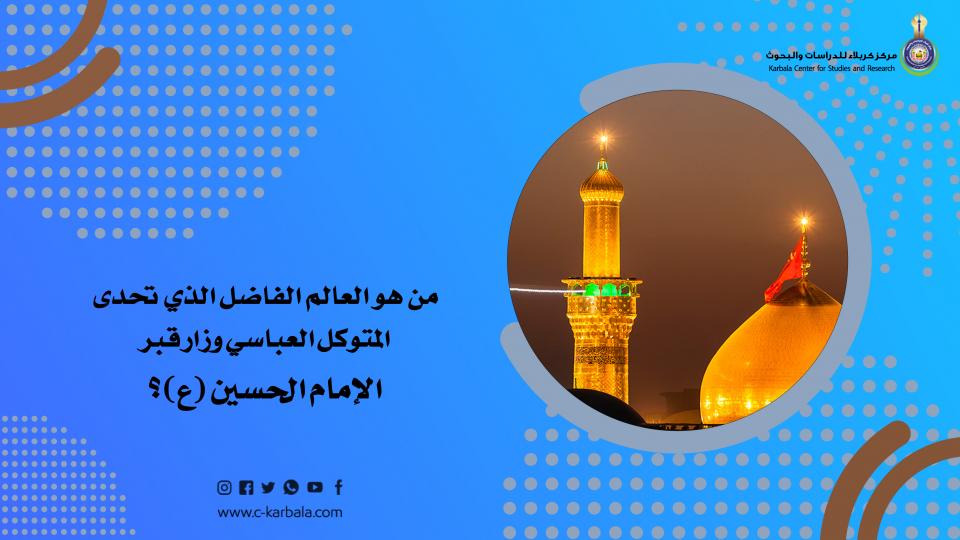 من هو العالم الفاضل الذي تحدى المتوكل العباسي وزار قبر الإمام الحسين "ع"؟
