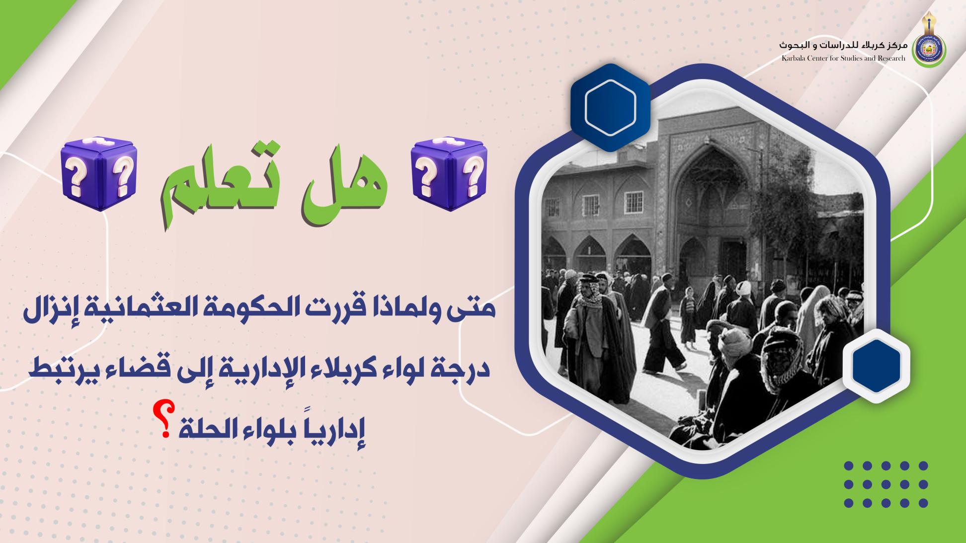 هل تعلم || متى ولماذا قررت الحكومة العثمانية إنزال درجة لواء كربلاء الإدارية إلى قضاء يرتبط إدارياً بلواء الحلة؟!